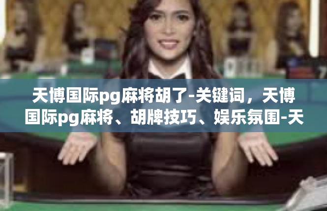 天博国际pg麻将胡了-关键词，天博国际pg麻将、胡牌技巧、娱乐氛围-天博国际pg麻将胡了