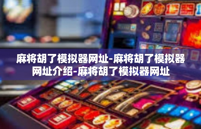 麻将胡了模拟器网址-麻将胡了模拟器网址介绍-麻将胡了模拟器网址