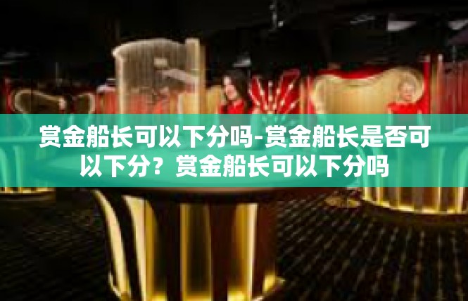 赏金船长可以下分吗-赏金船长是否可以下分？赏金船长可以下分吗