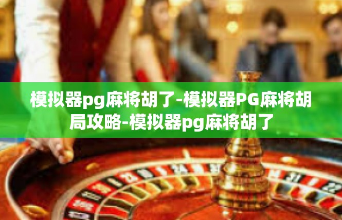 模拟器pg麻将胡了-模拟器PG麻将胡局攻略-模拟器pg麻将胡了