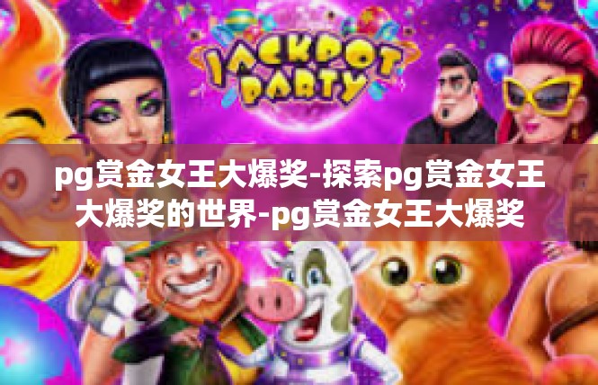pg赏金女王大爆奖-探索pg赏金女王大爆奖的世界-pg赏金女王大爆奖