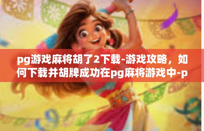 pg游戏麻将胡了2下载-游戏攻略，如何下载并胡牌成功在pg麻将游戏中-pg游戏麻将胡了2下载