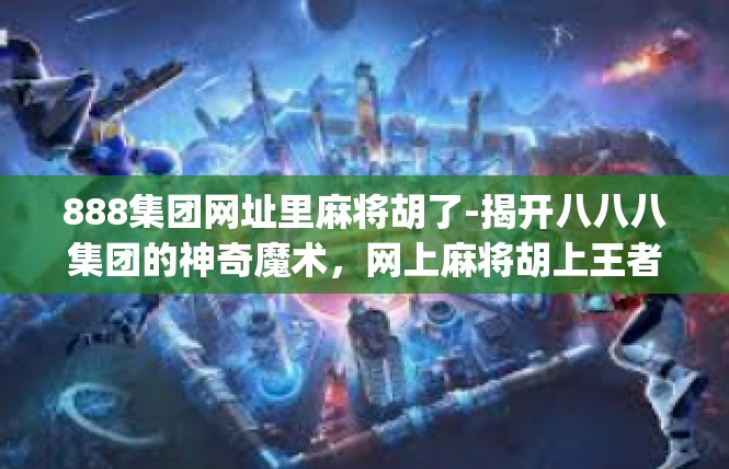 888集团网址里麻将胡了-揭开八八八集团的神奇魔术，网上麻将胡上王者888集世界聚宝区[更多章节共展示精彩关键词引入所在原文需并茂可用]888集团网址里麻将胡了