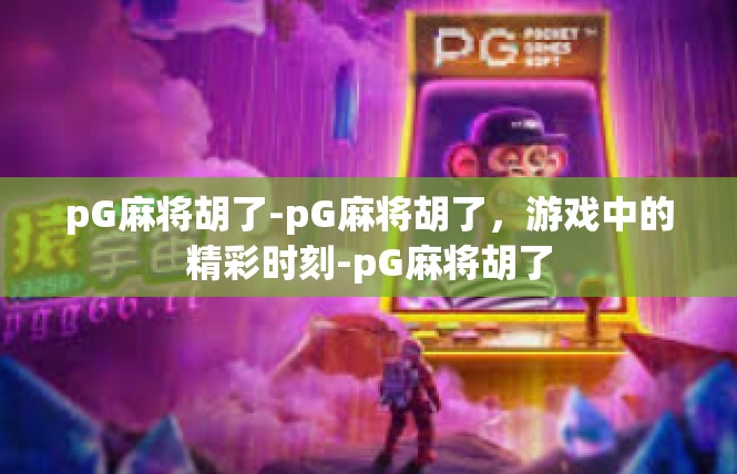pG麻将胡了-pG麻将胡了，游戏中的精彩时刻-pG麻将胡了
