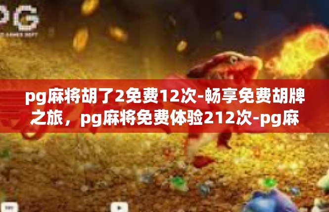 pg麻将胡了2免费12次-畅享免费胡牌之旅，pg麻将免费体验212次-pg麻将胡了2免费12次
