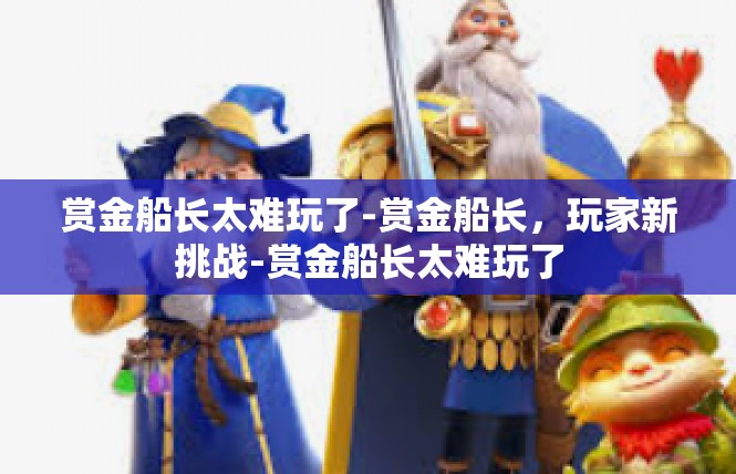 赏金船长太难玩了-赏金船长，玩家新挑战-赏金船长太难玩了