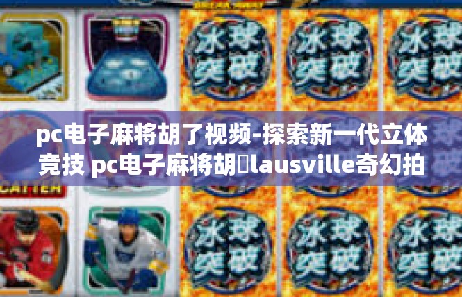 pc电子麻将胡了视频-探索新一代立体竞技 pc电子麻将胡�lausville奇幻拍摄背后的奇幻风采-pc电子麻将胡了视频