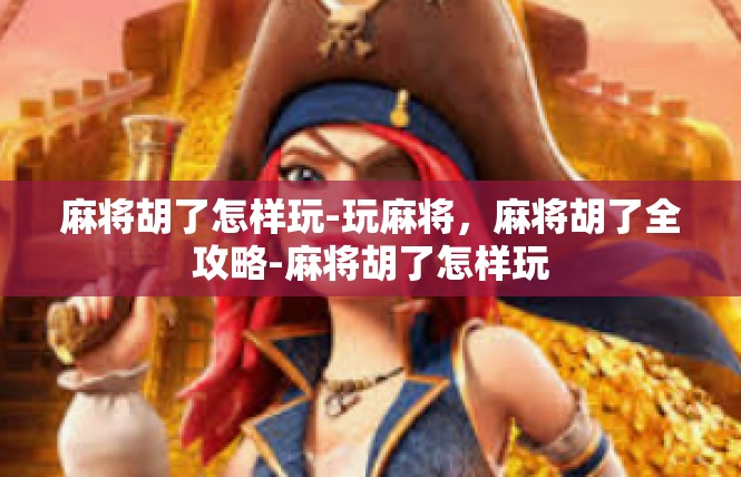 麻将胡了怎样玩-玩麻将，麻将胡了全攻略-麻将胡了怎样玩