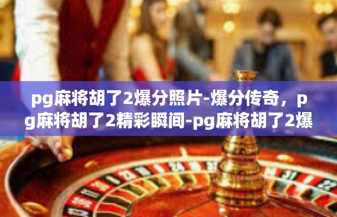 pg麻将胡了2爆分照片-爆分传奇，pg麻将胡了2精彩瞬间-pg麻将胡了2爆分照片