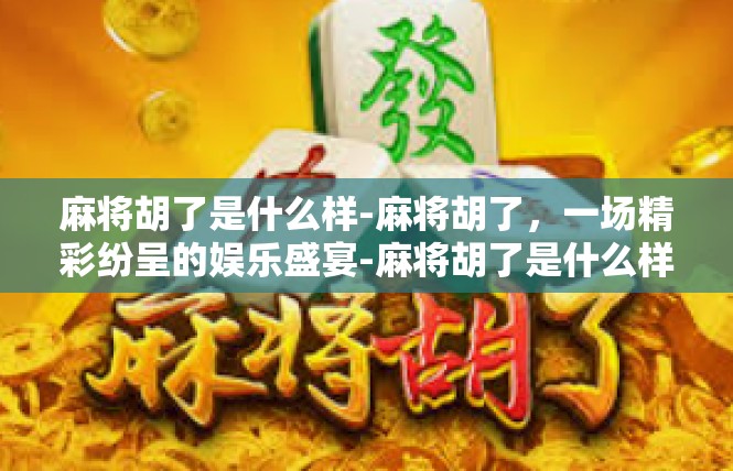 麻将胡了是什么样-麻将胡了，一场精彩纷呈的娱乐盛宴-麻将胡了是什么样