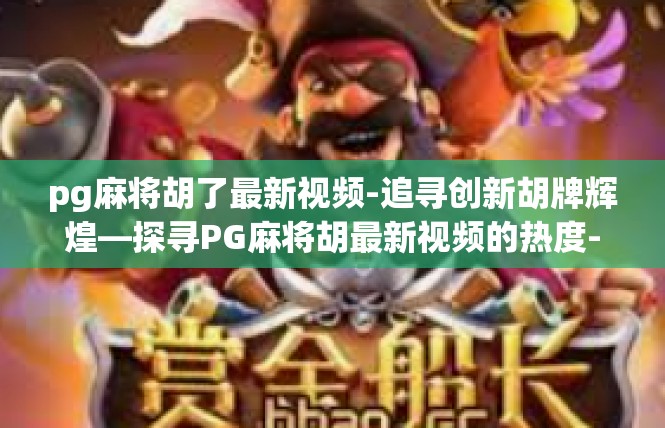 pg麻将胡了最新视频-追寻创新胡牌辉煌—探寻PG麻将胡最新视频的热度-pg麻将胡了最新视频