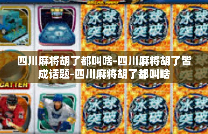 四川麻将胡了都叫啥-四川麻将胡了皆成话题-四川麻将胡了都叫啥