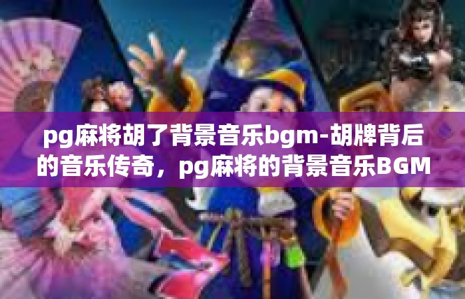 pg麻将胡了背景音乐bgm-胡牌背后的音乐传奇，pg麻将的背景音乐BGM-pg麻将胡了背景音乐bgm