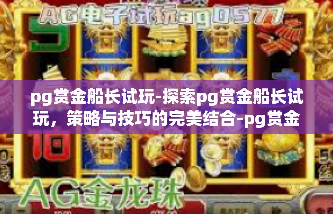 pg赏金船长试玩-探索pg赏金船长试玩，策略与技巧的完美结合-pg赏金船长试玩