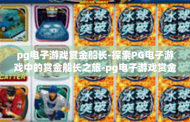 pg电子游戏赏金船长-探索PG电子游戏中的赏金船长之旅-pg电子游戏赏金船长