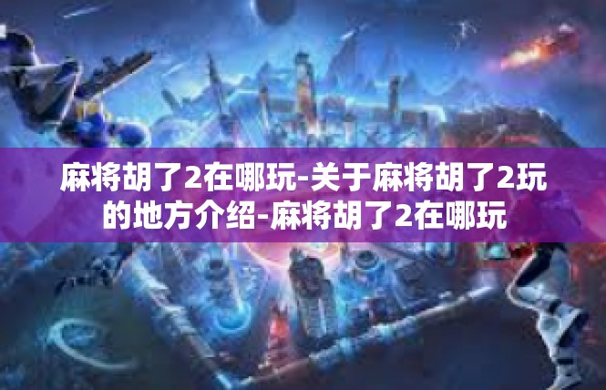 麻将胡了2在哪玩-关于麻将胡了2玩的地方介绍-麻将胡了2在哪玩