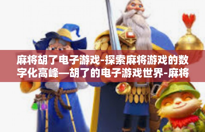 麻将胡了电子游戏-探索麻将游戏的数字化高峰—胡了的电子游戏世界-麻将胡了电子游戏