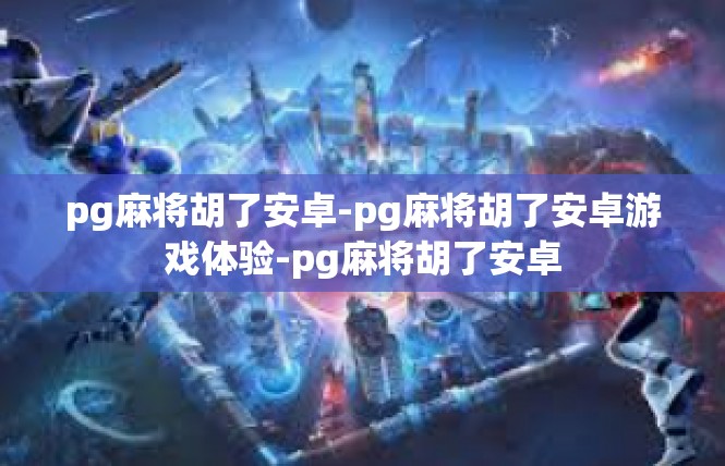pg麻将胡了安卓-pg麻将胡了安卓游戏体验-pg麻将胡了安卓