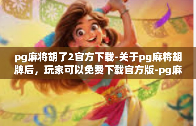 pg麻将胡了2官方下载-关于pg麻将胡牌后，玩家可以免费下载官方版-pg麻将胡了2官方下载