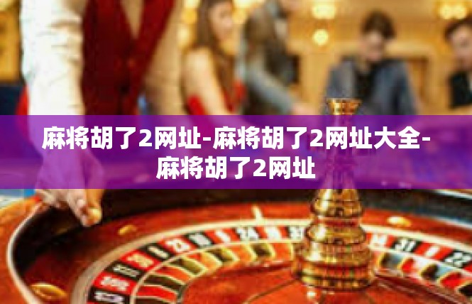 麻将胡了2网址-麻将胡了2网址大全-麻将胡了2网址
