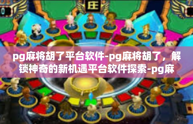 pg麻将胡了平台软件-pg麻将胡了，解锁神奇的新机遇平台软件探索-pg麻将胡了平台软件