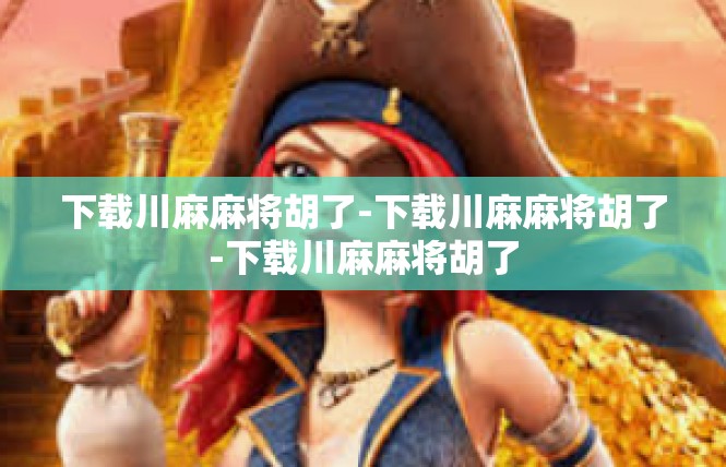 下载川麻麻将胡了-下载川麻麻将胡了-下载川麻麻将胡了