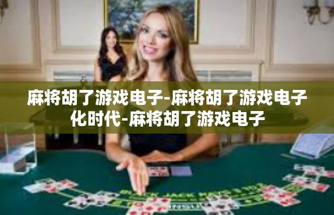 麻将胡了游戏电子-麻将胡了游戏电子化时代-麻将胡了游戏电子