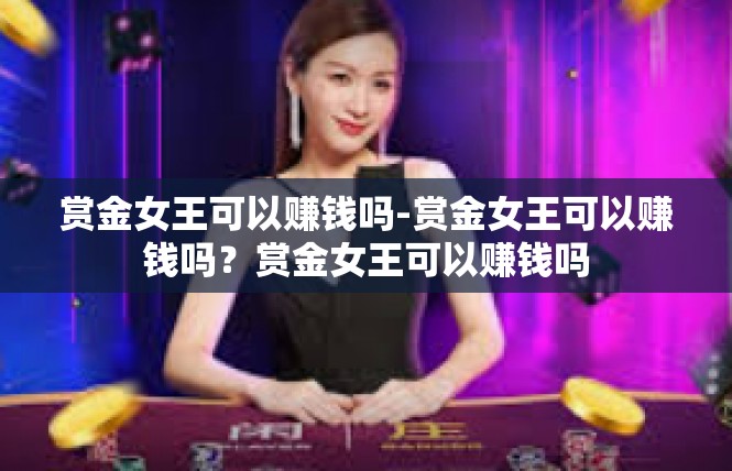 赏金女王可以赚钱吗-赏金女王可以赚钱吗？赏金女王可以赚钱吗