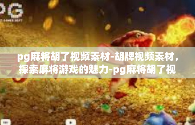 pg麻将胡了视频素材-胡牌视频素材，探索麻将游戏的魅力-pg麻将胡了视频素材