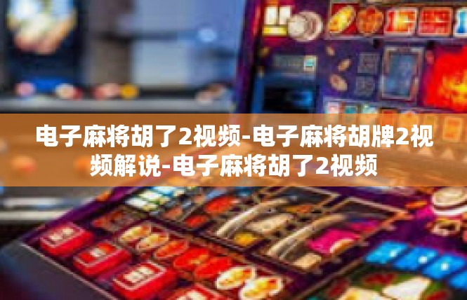 电子麻将胡了2视频-电子麻将胡牌2视频解说-电子麻将胡了2视频