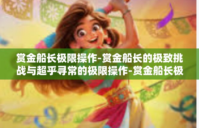 赏金船长极限操作-赏金船长的极致挑战与超乎寻常的极限操作-赏金船长极限操作