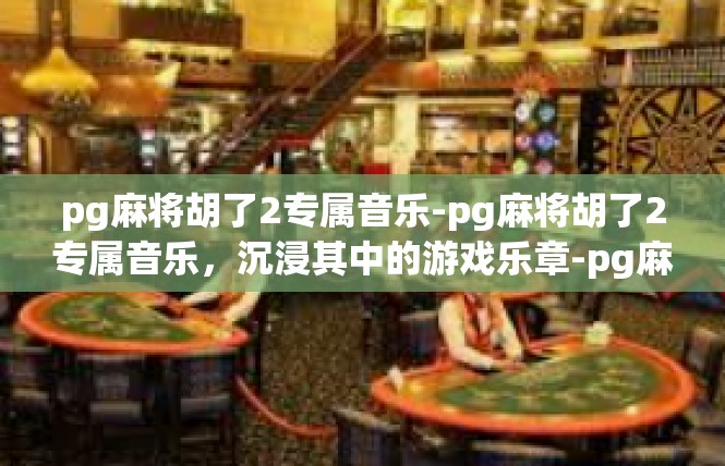 pg麻将胡了2专属音乐-pg麻将胡了2专属音乐，沉浸其中的游戏乐章-pg麻将胡了2专属音乐