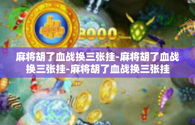 麻将胡了血战换三张挂-麻将胡了血战换三张挂-麻将胡了血战换三张挂
