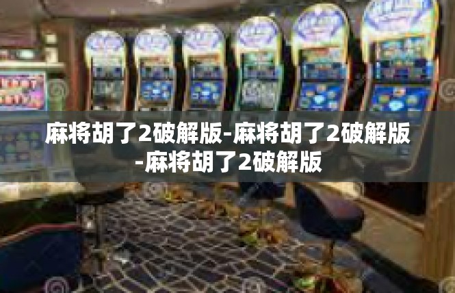 麻将胡了2破解版-麻将胡了2破解版-麻将胡了2破解版
