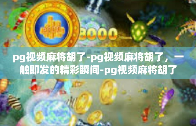 pg视频麻将胡了-pg视频麻将胡了，一触即发的精彩瞬间-pg视频麻将胡了