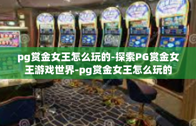 pg赏金女王怎么玩的-探索PG赏金女王游戏世界-pg赏金女王怎么玩的