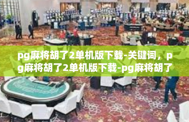 pg麻将胡了2单机版下载-关键词，pg麻将胡了2单机版下载-pg麻将胡了2单机版下载