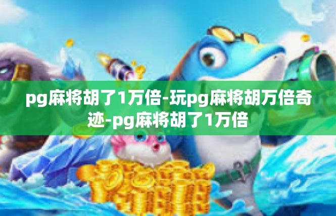pg麻将胡了1万倍-玩pg麻将胡万倍奇迹-pg麻将胡了1万倍