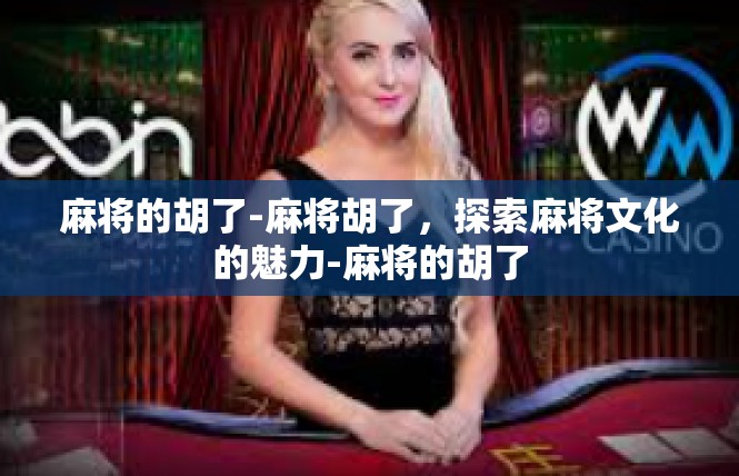 麻将的胡了-麻将胡了，探索麻将文化的魅力-麻将的胡了