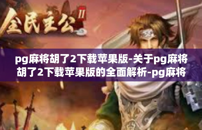 pg麻将胡了2下载苹果版-关于pg麻将胡了2下载苹果版的全面解析-pg麻将胡了2下载苹果版
