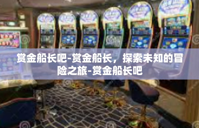 赏金船长吧-赏金船长，探索未知的冒险之旅-赏金船长吧
