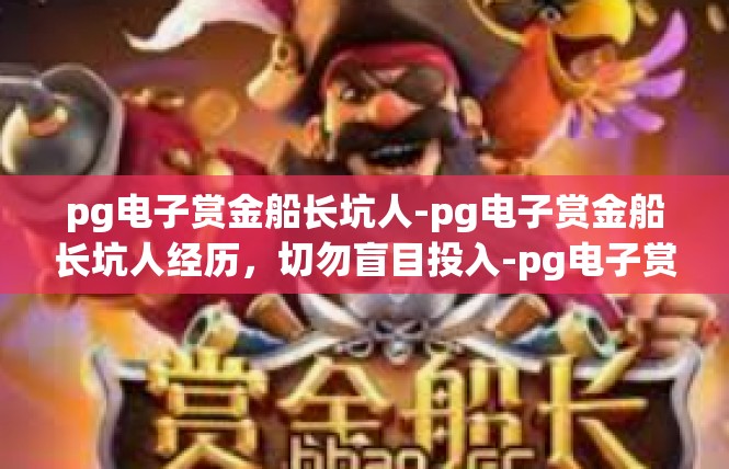 pg电子赏金船长坑人-pg电子赏金船长坑人经历，切勿盲目投入-pg电子赏金船长坑人