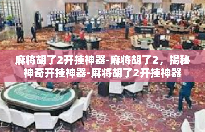 麻将胡了2开挂神器-麻将胡了2，揭秘神奇开挂神器-麻将胡了2开挂神器