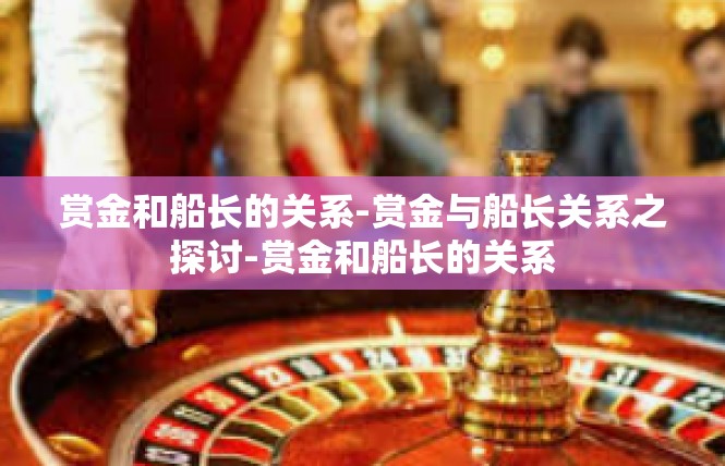 赏金和船长的关系-赏金与船长关系之探讨-赏金和船长的关系