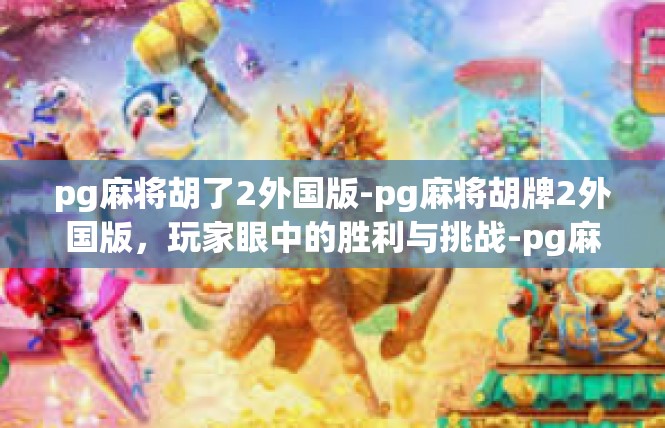 pg麻将胡了2外国版-pg麻将胡牌2外国版，玩家眼中的胜利与挑战-pg麻将胡了2外国版