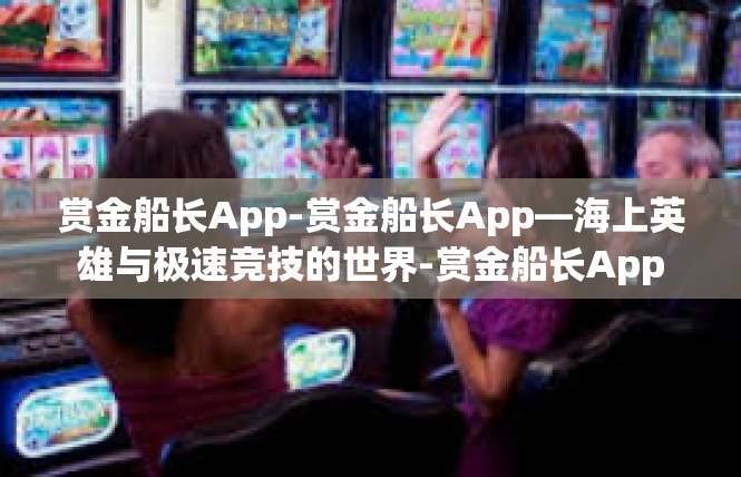 赏金船长App-赏金船长App—海上英雄与极速竞技的世界-赏金船长App