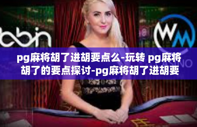 pg麻将胡了进胡要点么-玩转 pg麻将 胡了的要点探讨-pg麻将胡了进胡要点么