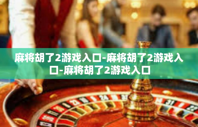 麻将胡了2游戏入口-麻将胡了2游戏入口-麻将胡了2游戏入口