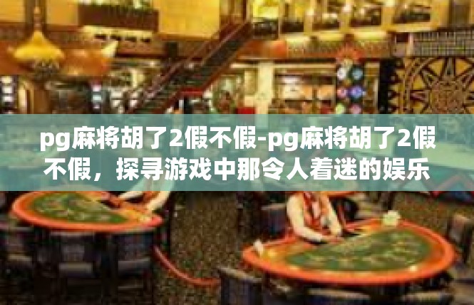 pg麻将胡了2假不假-pg麻将胡了2假不假，探寻游戏中那令人着迷的娱乐体验-pg麻将胡了2假不假