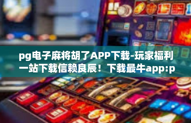 pg电子麻将胡了APP下载-玩家福利 一站下载信赖良辰！下载最牛app:pg电子麻将胡了APP-pg电子麻将胡了APP下载
